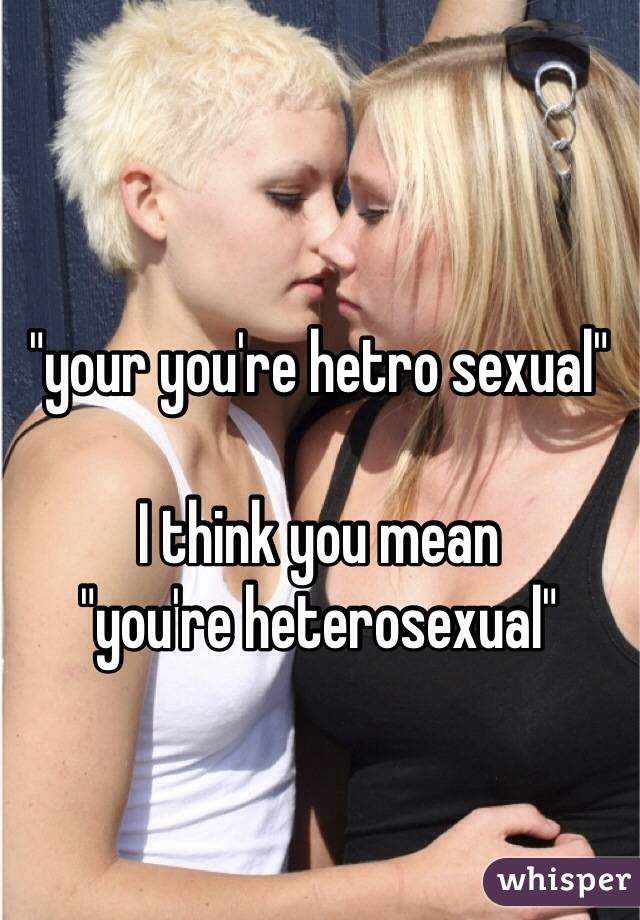 "your you're hetro sexual" 

I think you mean 
"you're heterosexual"