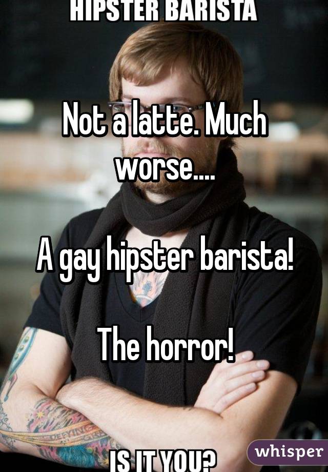 Not a latte. Much worse....

A gay hipster barista!

The horror!