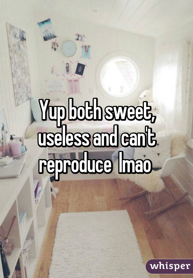 Yup both sweet, useless and can't reproduce  lmao 