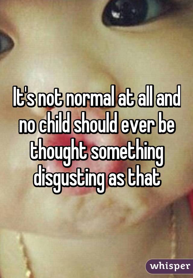 It's not normal at all and no child should ever be thought something disgusting as that