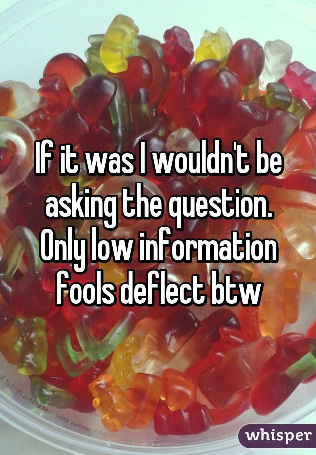 If it was I wouldn't be asking the question. Only low information fools deflect btw