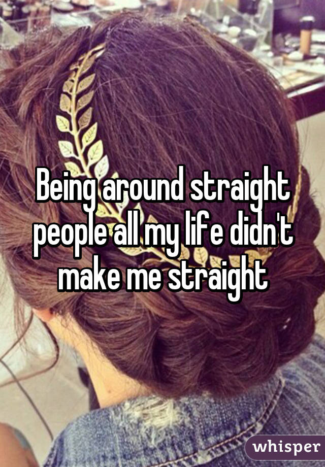 Being around straight people all my life didn't make me straight