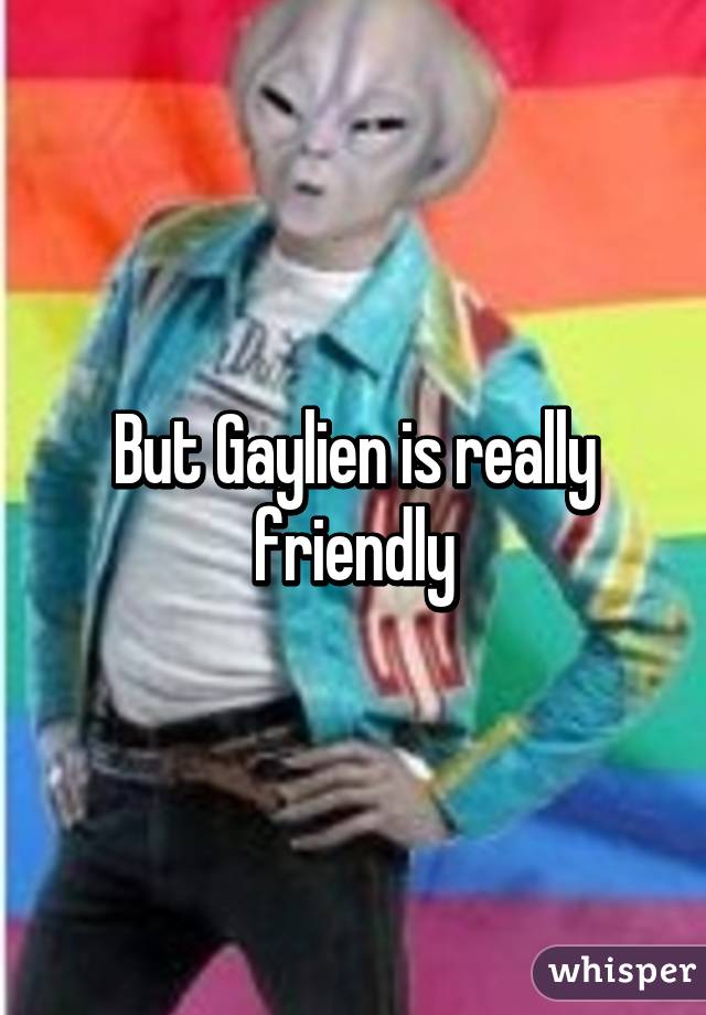 But Gaylien is really friendly