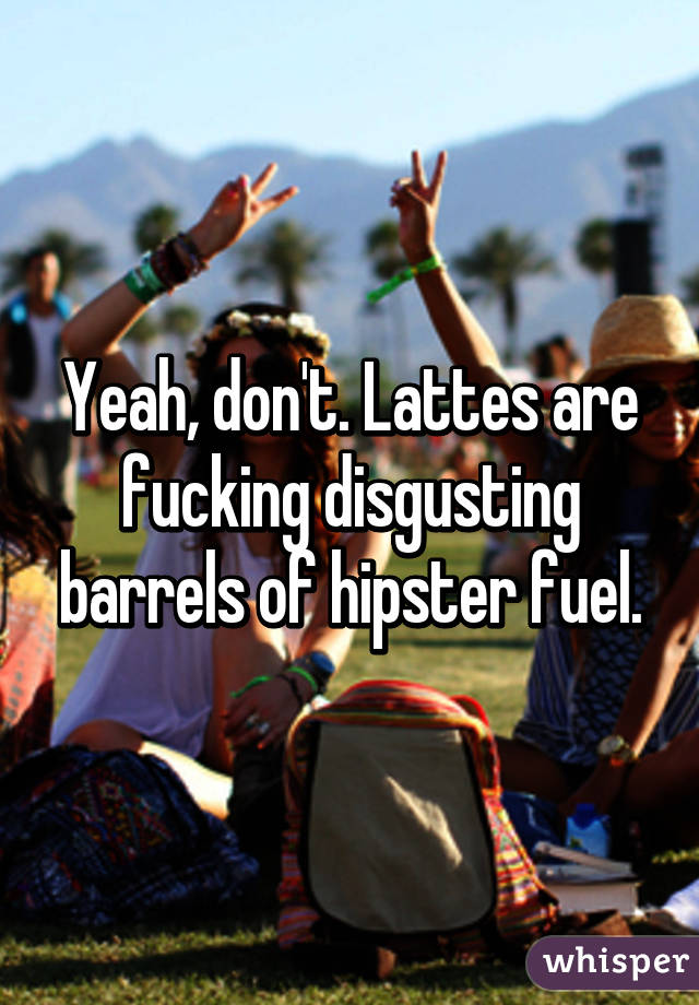 Yeah, don't. Lattes are fucking disgusting barrels of hipster fuel.