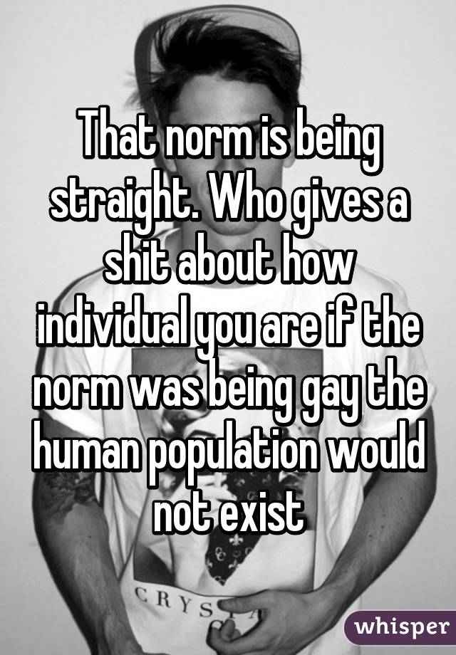 That norm is being straight. Who gives a shit about how individual you are if the norm was being gay the human population would not exist