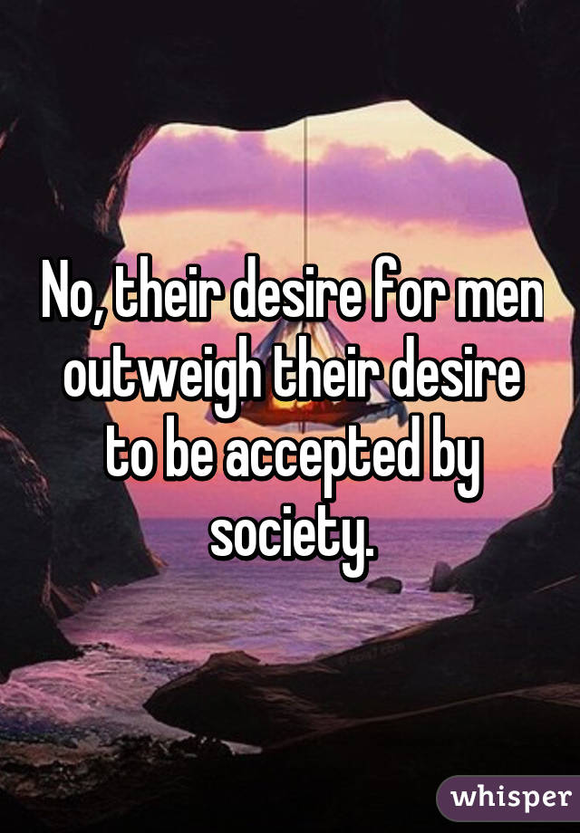 No, their desire for men outweigh their desire to be accepted by society.