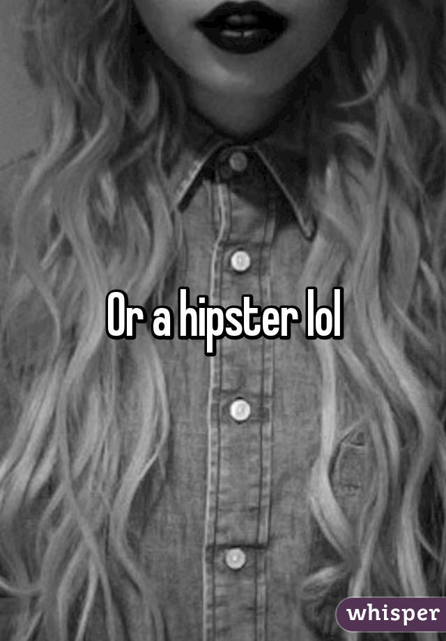 Or a hipster lol