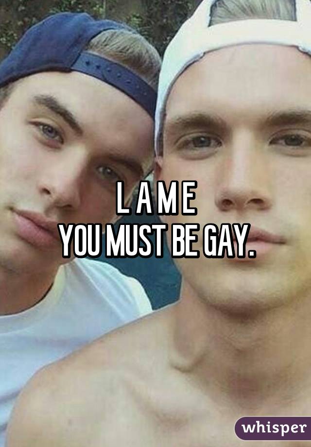 L A M E
YOU MUST BE GAY.