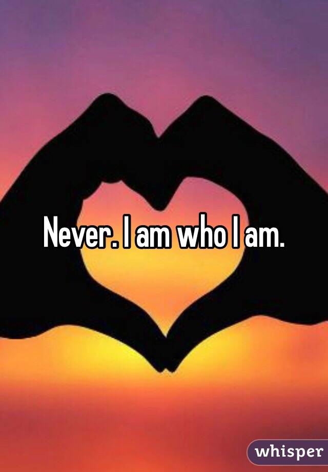 Never. I am who I am.