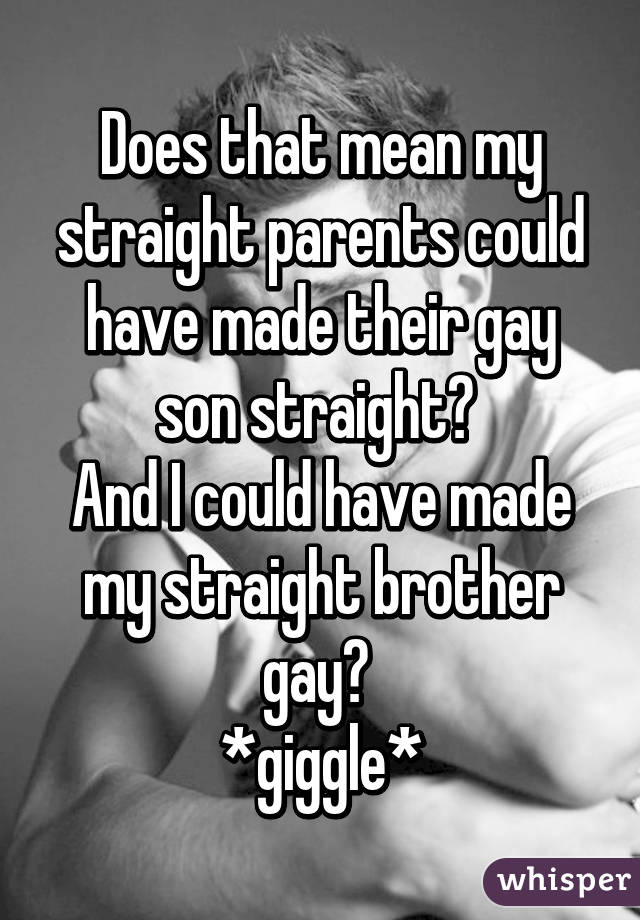 Does that mean my straight parents could have made their gay son straight? 
And I could have made my straight brother gay? 
*giggle*