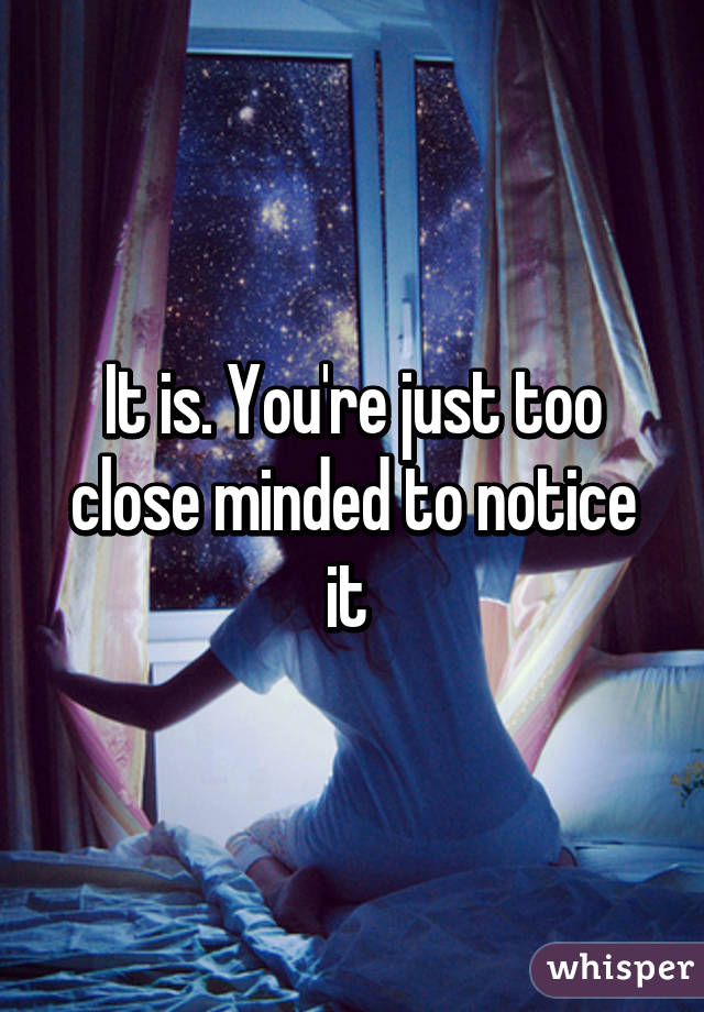 It is. You're just too close minded to notice it 