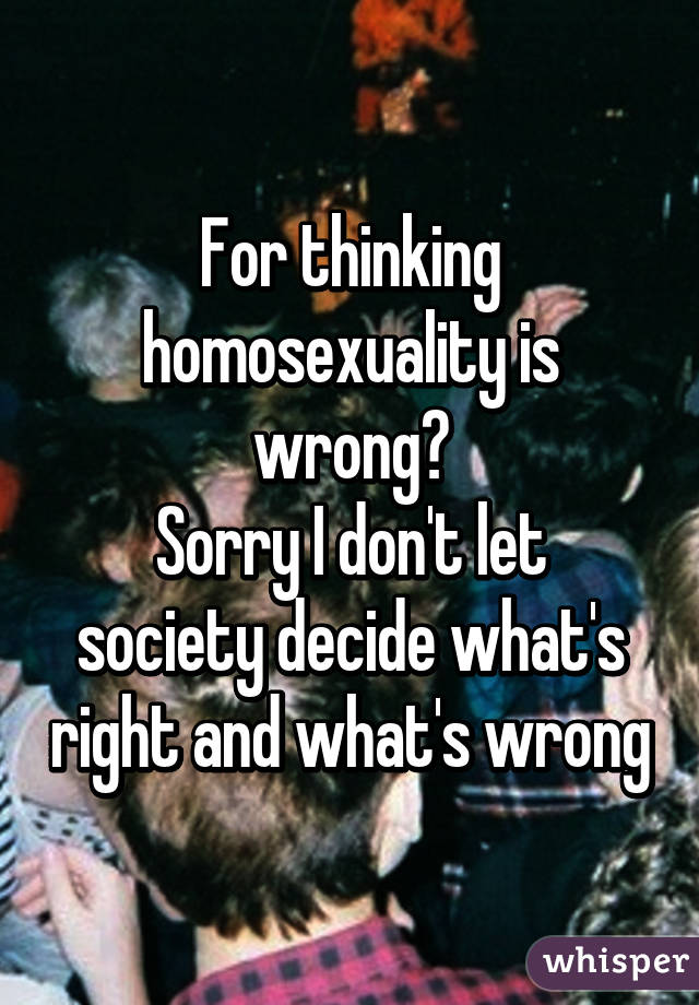 For thinking homosexuality is wrong?
Sorry I don't let society decide what's right and what's wrong