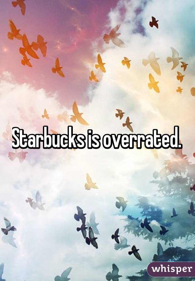 Starbucks is overrated. 