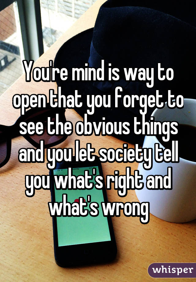 You're mind is way to open that you forget to see the obvious things and you let society tell you what's right and what's wrong