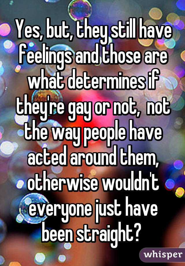 Yes, but, they still have feelings and those are what determines if they're gay or not,  not the way people have acted around them, otherwise wouldn't everyone just have been straight? 