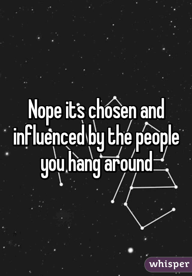 Nope its chosen and influenced by the people you hang around