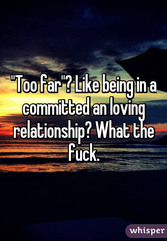 "Too far"? Like being in a committed an loving relationship? What the fuck.