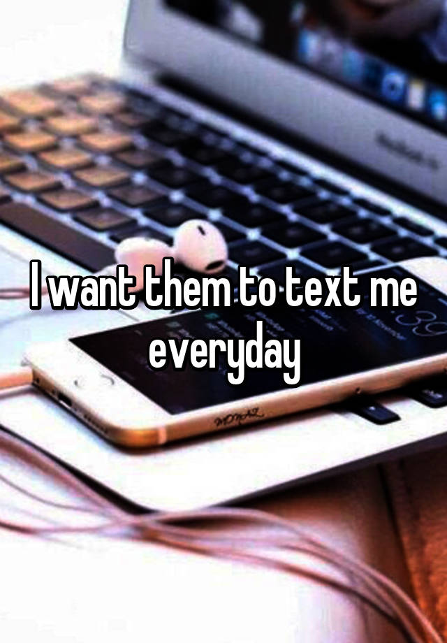 i-want-them-to-text-me-everyday