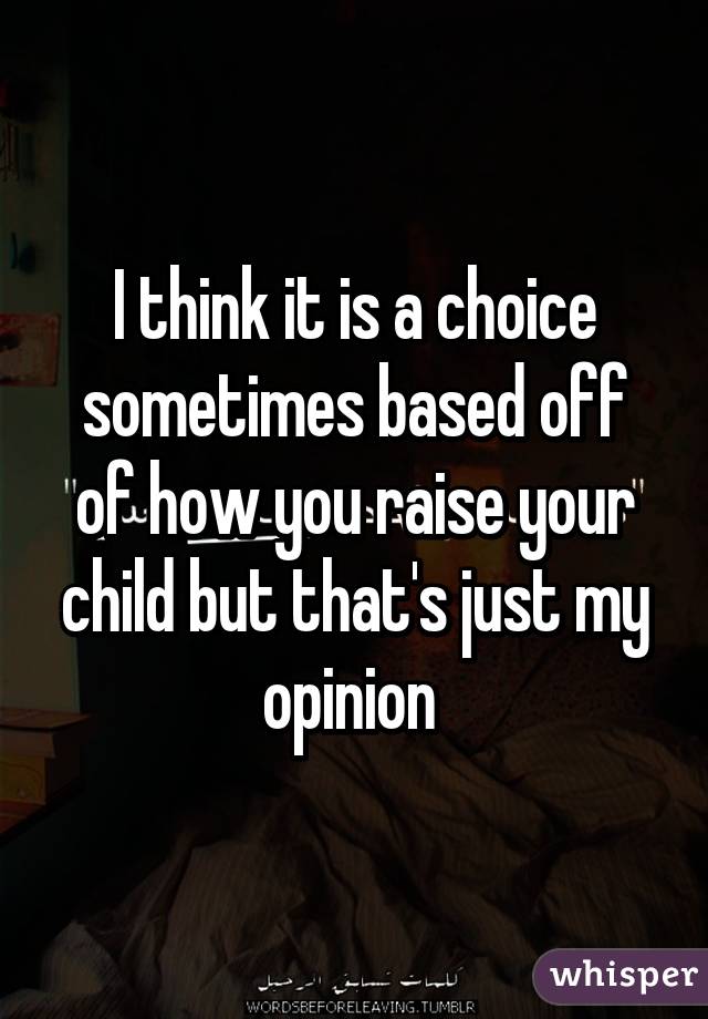 I think it is a choice sometimes based off of how you raise your child but that's just my opinion 