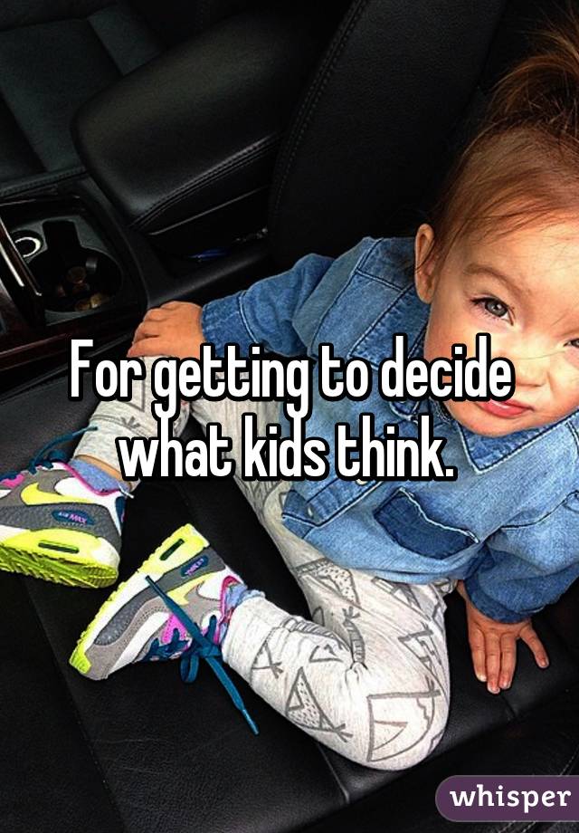 For getting to decide what kids think. 