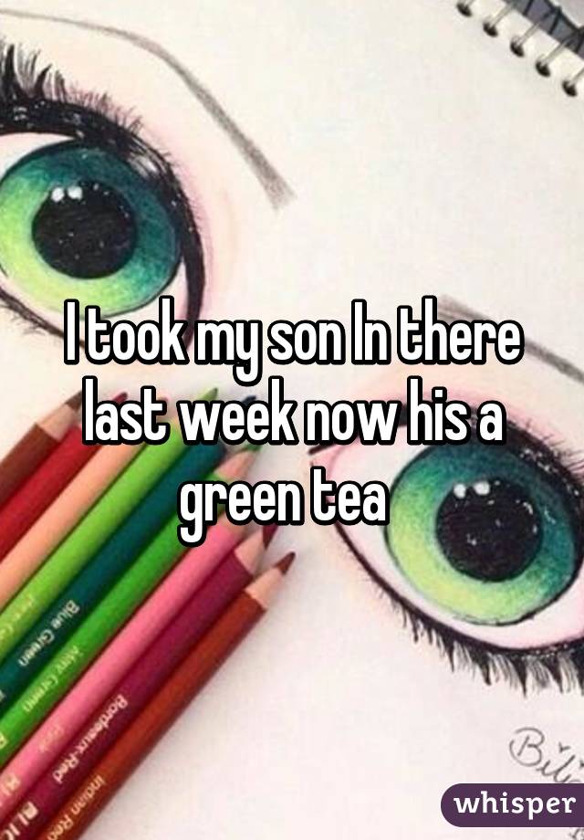 I took my son In there last week now his a green tea  