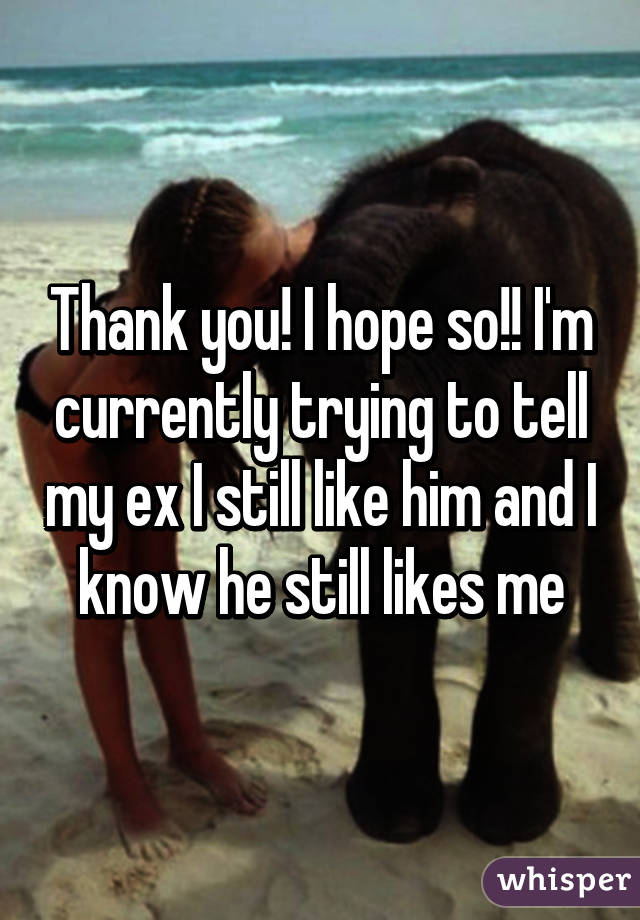 Thank you! I hope so!! I'm currently trying to tell my ex I still like him and I know he still likes me