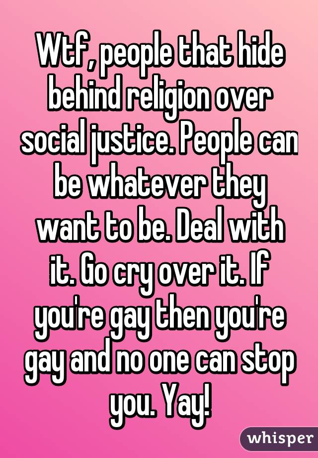 Wtf, people that hide behind religion over social justice. People can be whatever they want to be. Deal with it. Go cry over it. If you're gay then you're gay and no one can stop you. Yay!