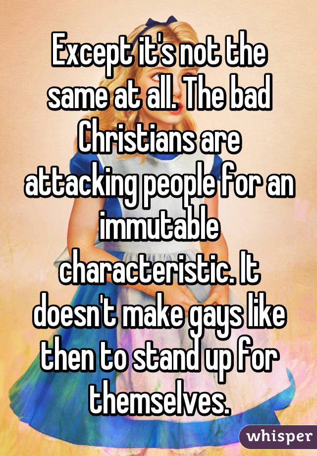 Except it's not the same at all. The bad Christians are attacking people for an immutable characteristic. It doesn't make gays like then to stand up for themselves.