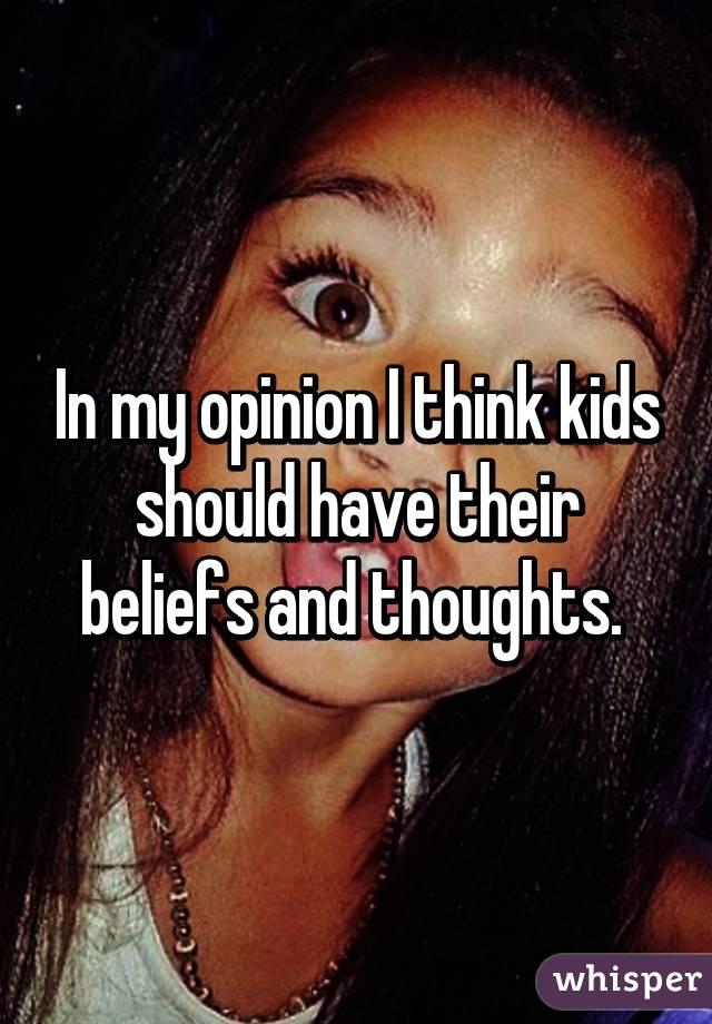 In my opinion I think kids should have their beliefs and thoughts. 