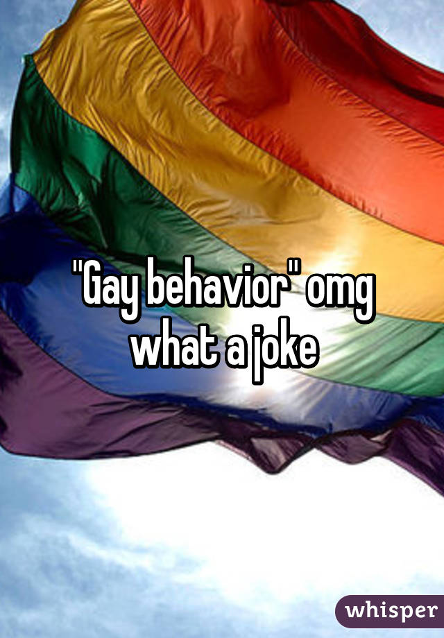 "Gay behavior" omg what a joke