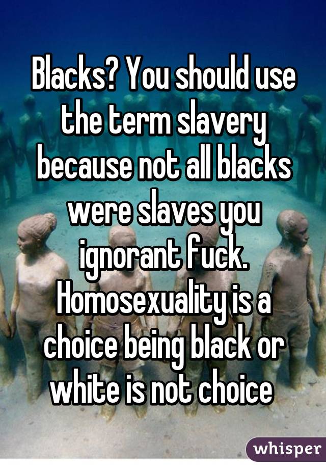 Blacks? You should use the term slavery because not all blacks were slaves you ignorant fuck. Homosexuality is a choice being black or white is not choice 