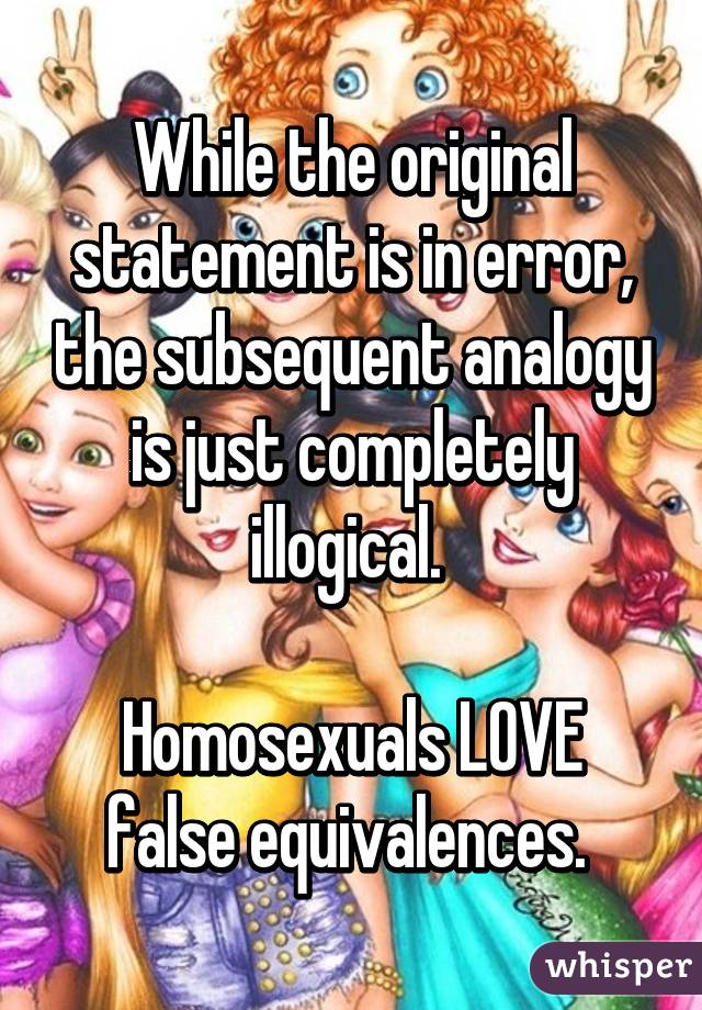 While the original statement is in error, the subsequent analogy is just completely illogical. 

Homosexuals LOVE false equivalences. 