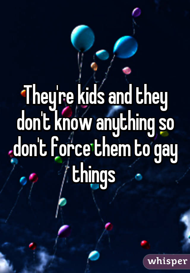 They're kids and they don't know anything so don't force them to gay things 