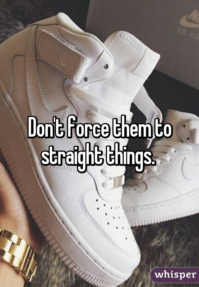 Don't force them to straight things. 