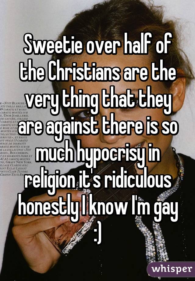 Sweetie over half of the Christians are the very thing that they are against there is so much hypocrisy in religion it's ridiculous honestly I know I'm gay :)