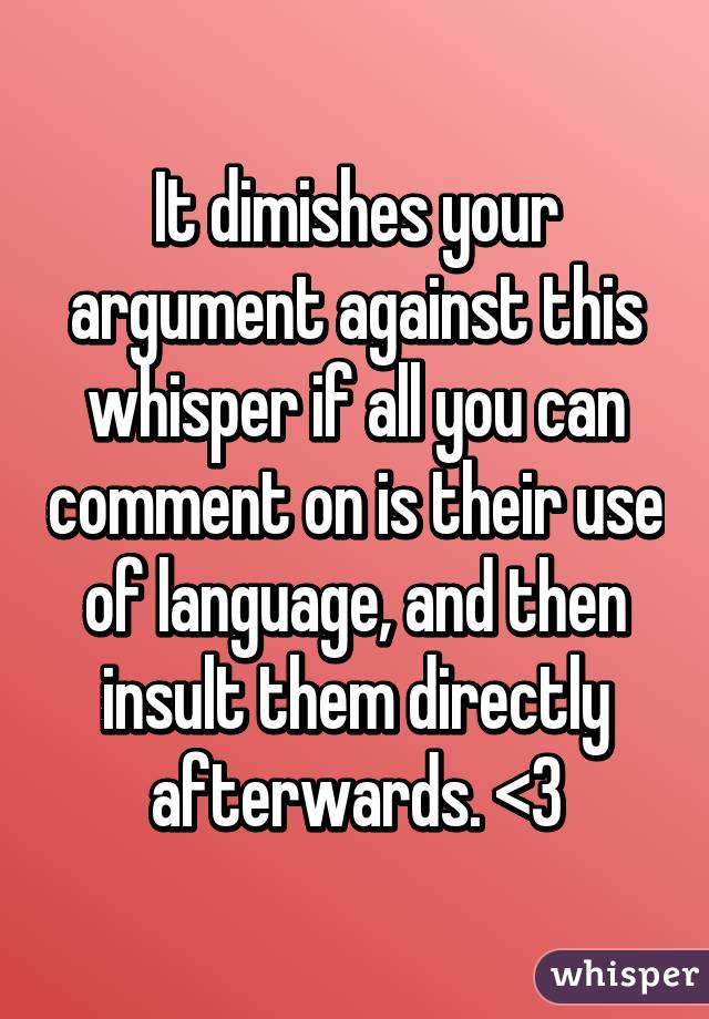 It dimishes your argument against this whisper if all you can comment on is their use of language, and then insult them directly afterwards. <3