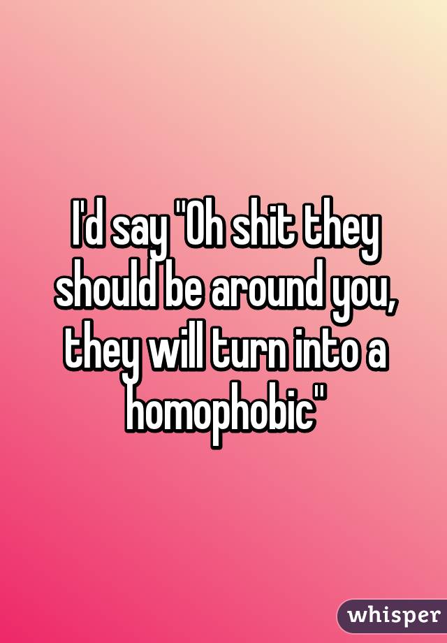 I'd say "Oh shit they should be around you, they will turn into a homophobic"