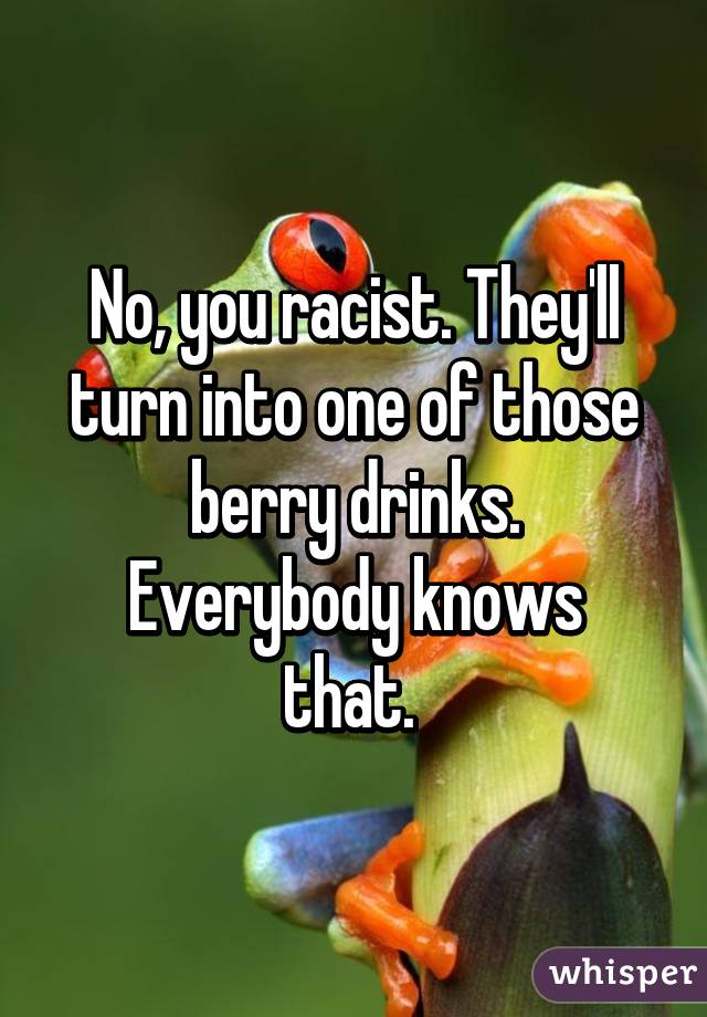 No, you racist. They'll turn into one of those berry drinks.
Everybody knows that. 