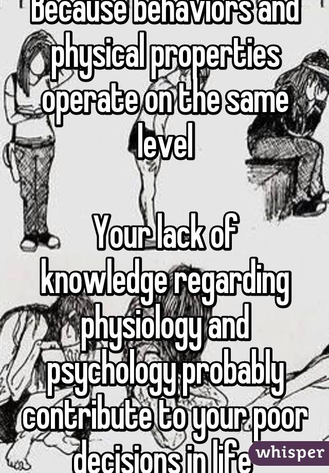 Because behaviors and physical properties operate on the same level

Your lack of knowledge regarding physiology and psychology probably contribute to your poor decisions in life 