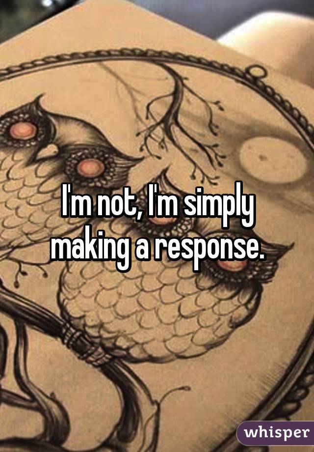 I'm not, I'm simply making a response.