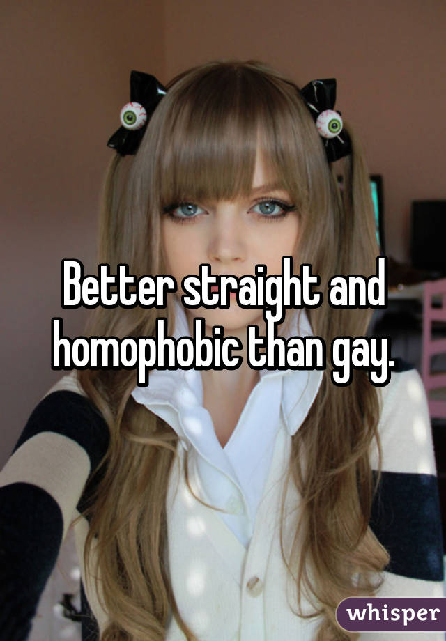 Better straight and homophobic than gay.