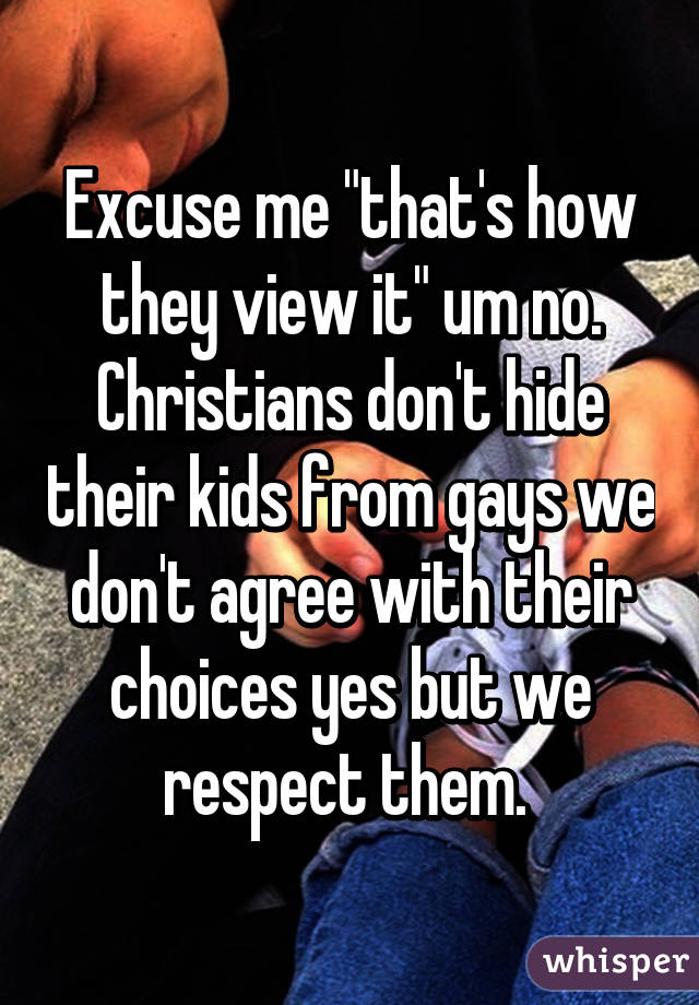 Excuse me "that's how they view it" um no. Christians don't hide their kids from gays we don't agree with their choices yes but we respect them. 