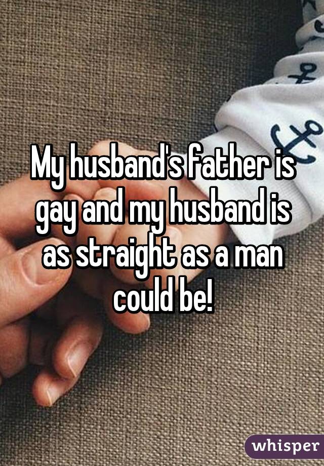 My husband's father is gay and my husband is as straight as a man could be!