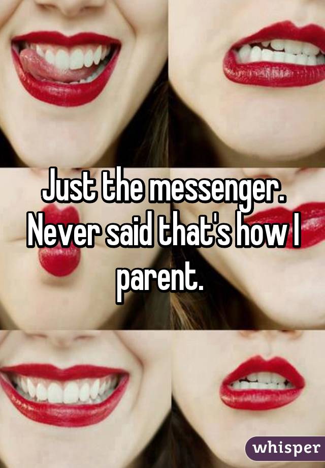 Just the messenger. Never said that's how I parent. 