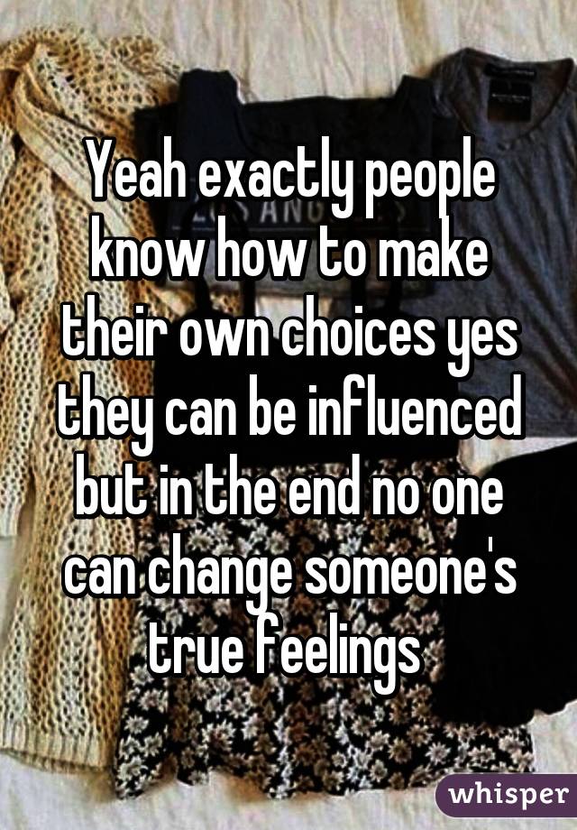 Yeah exactly people know how to make their own choices yes they can be influenced but in the end no one can change someone's true feelings 