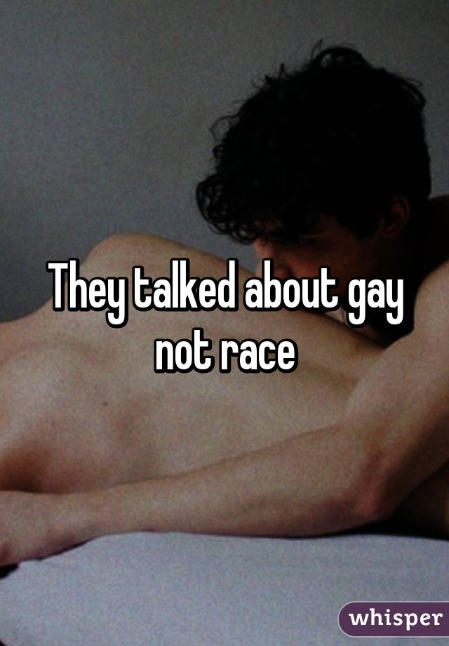 They talked about gay not race