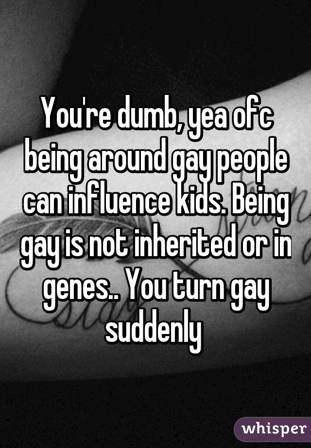 You're dumb, yea ofc being around gay people can influence kids. Being gay is not inherited or in genes.. You turn gay suddenly 