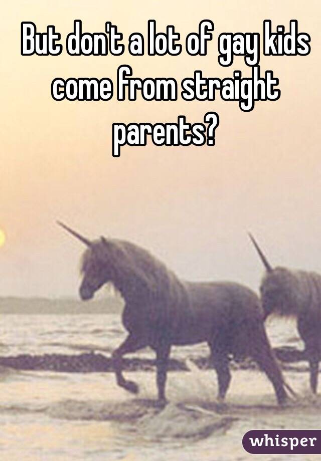 But don't a lot of gay kids come from straight parents?