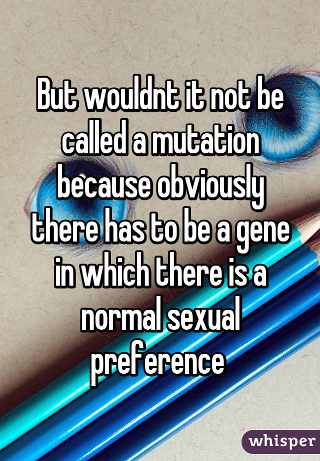 But wouldnt it not be called a mutation because obviously there has to be a gene in which there is a normal sexual preference 