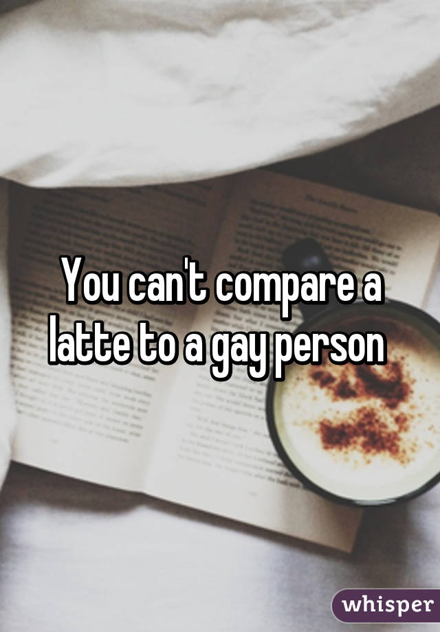 You can't compare a latte to a gay person 